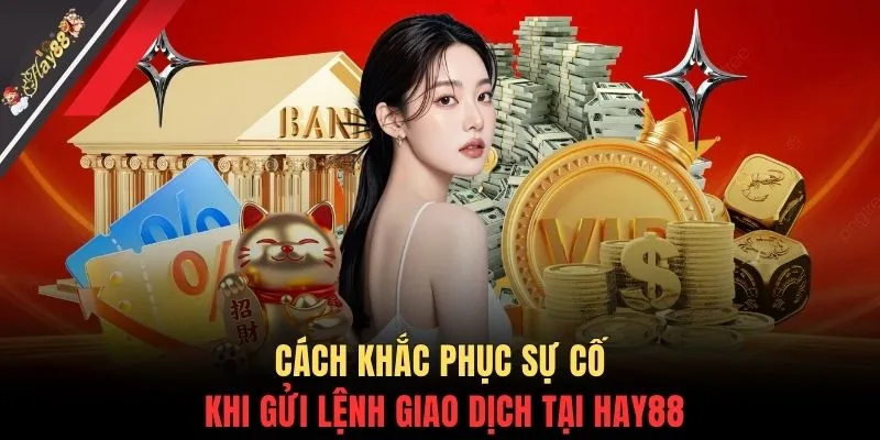 Cách khắc phục sự cố khi gửi lệnh giao dịch tại HAY88
