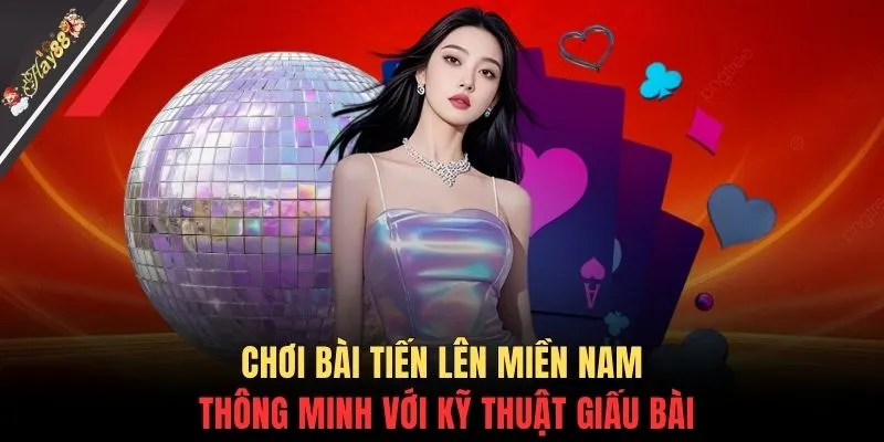 Chơi bài Tiến lên miền Nam thông minh với kỹ thuật giấu bài