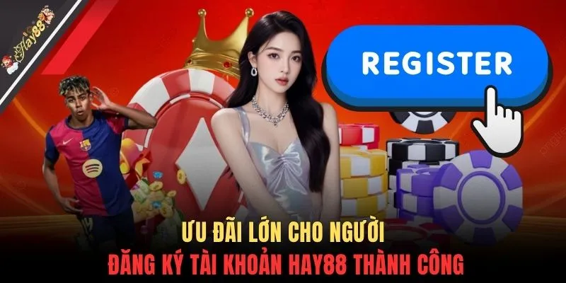 Ưu đãi lớn cho người đăng ký tài khoản HAY88 thành công